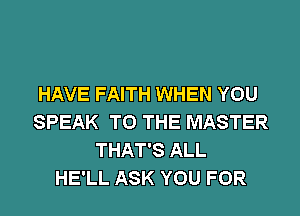 HAVE FAITH WHEN YOU
SPEAK TO THE MASTER
THAT'S ALL
HE'LL ASK YOU FOR