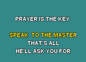 PRAYER IS THE KEY

SPEAK TO THE MASTER
THAT'S ALL

HE'LL ASK YOU FOR I