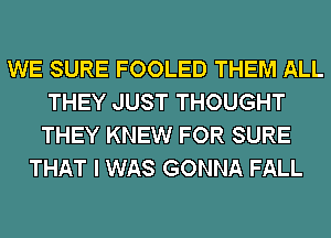 WE SURE FOOLED THEM ALL
THEY JUST THOUGHT
THEY KNEW FOR SURE
THAT I WAS GONNA FALL