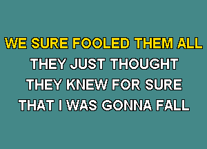 WE SURE FOOLED THEM ALL
THEY JUST THOUGHT
THEY KNEW FOR SURE
THAT I WAS GONNA FALL