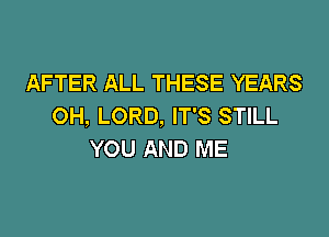 AFTER ALL THESE YEARS
OH, LORD. IT'S STILL

YOU AND ME