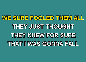 WE SURE FOOLED THEM ALL
THEY JUST THOUGHT
THEY KNEW FOR SURE
THAT I WAS GONNA FALL