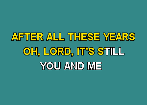 AFTER ALL THESE YEARS
OH, LORD. IT'S STILL

YOU AND ME