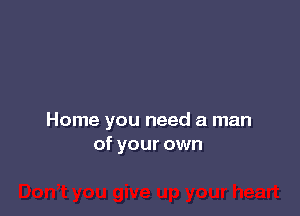 Home you need a man
of your own