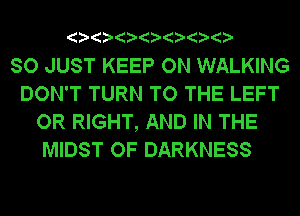 ? ? ? ? ? ? ?

SO JUST KEEP ON WALKING
DON'T TURN TO THE LEFT
OR RIGHT, AND IN THE
MIDST OF DARKNESS