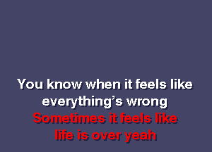 You know when it feels like
everythings wrong