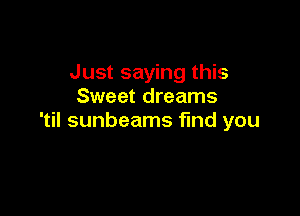 Just saying this
Sweet dreams

'til sunbeams find you