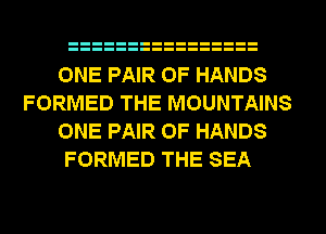 ONE PAIR OF HANDS
FORMED THE MOUNTAINS
ONE PAIR OF HANDS
FORMED THE SEA