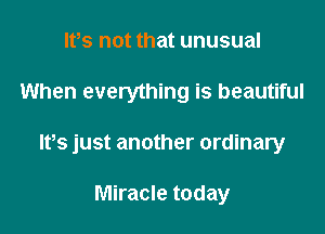 Ifs not that unusual

When everything is beautiful

Ifs just another ordinary

Miracle today