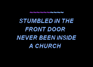 STUMBLED IN THE
FRONT DOOR

NEVER BEEN INSIDE
A CHURCH