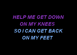 HELP ME GET DOWN
ON M Y KNEES

SO I CAN GET BACK
ON MY FEET