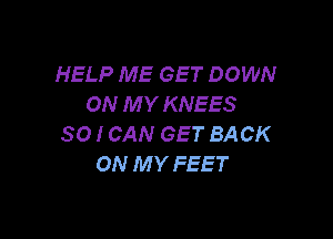 HELP ME GET DOWN
ON M Y KNEES

SO I CAN GET BACK
ON MY FEET