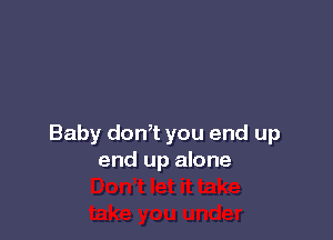 Baby donT you end up
end up alone