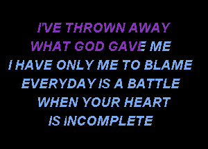 I'VE THROWN AWAY
WHAT GOD GA VE ME
IHA VE ONLY ME TO BLAME
E VER YDA Y IS A BA TTLE
WHEN YOUR HEART

IS INCOMPLETE