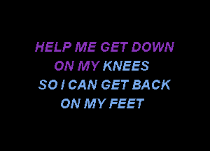 HELP ME GET DOWN
ON M Y KNEES

SO I CAN GET BACK
ON MY FEET