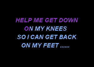 HELP ME GET DOWN
ON MY KNEES

SO I CAN GET BACK
ON MY FEET ......