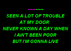 SEENA LOT OF TROUBLE
AT MY DOOR
NEVER KNOWN A DAY WHEN
I AIN'T BEEN POOR
BUT I'M GONNA LIVE