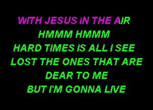 WIT H JESUS IN THE AIR
HMMM HMMM
HARD TIMES IS ALL 1355
LOS T THE ONES THAT ARE
DEAR TO ME
BUT I'M GONNA LIVE