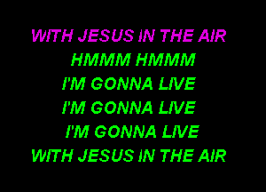 WIT H JESUS IN THE AIR
HMMM HMMM
I'M GONNA LIVE
I'M GONNA LIVE
I'M GONNA LIVE
WIT H JESUS IN THE AIR