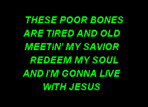 THESE POOR BONES
ARE TIRED AND OLD
MEETIN' M Y SA WOR
REDEEM M Y SOUL
AND I'M GONNA LIVE
WIT H JESUS