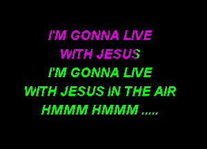 I'M GONNA LIVE
WIT H JESUS
I'M GONNA LIVE

WIT H JESUS IN THE AIR
HMMM HMMM .....