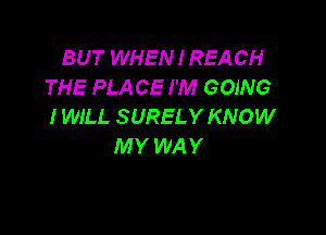 BUT WHEN I REA CH
THE PLA CE I'M GOING
I WILL SURELY KNOW

MY WAY