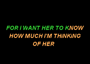 FOR I WANT HER TO KNOW

HOWMUCH I'M THINKING
OF HER