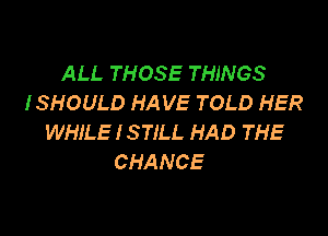 ALL THOSE THINGS
ISHOULD HAVE TOLD HER

WHILE I STILL HAD THE
CHANCE