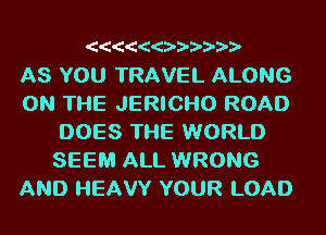 'C'C'C'C'C'CD-D-D-D-D-D-

AS YOU TRAVEL ALONG
ON THE JERICI-IO ROAD
DOES THE WORLD
SEEM ALL WRONG
AND HEAVY YOUR LOAD