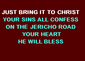 JUST BRING IT TO CHRIST
YOUR SINS ALL CONFESS
ON THE JERICI-IO ROAD
YOUR HEART
l-IE WILL BLESS