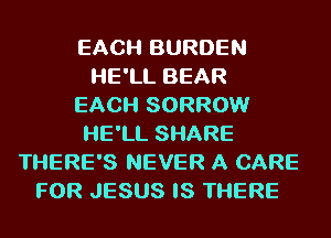 EACH BURDEN
l-IE'LL BEAR
EACH SORROW
l-IE'LL SHARE
THERE'S NEVER A CARE
FOR JESUS IS THERE