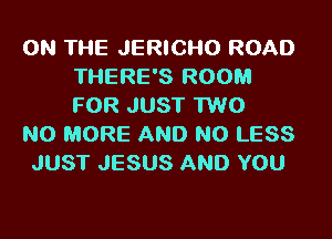 ON THE JERICHO ROAD
THERE'S ROOM
FOR JUST 1W0

NO MORE AND NO LESS
JUST JESUS AND YOU