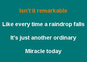 Isn't it remarkable

Like every time a raindrop falls

lfs just another ordinary

Miracle today