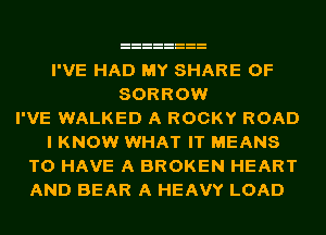 I'VE HAD MY SHARE OF
SORROW
I'VE WALKED A ROCKY ROAD
I KNOW WHAT IT MEANS
TO HAVE A BROKEN HEART
AND BEAR A HEAVY LOAD