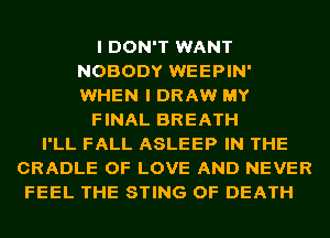 I DON'T WANT
NOBODY WEEPIN'
WHEN I DRAW MY

FINAL BREATH

I'LL FALL ASLEEP IN THE
CRADLE OF LOVE AND NEVER
FEEL THE STING OF DEATH