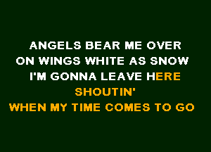 ANGELS BEAR ME OVER
ON WINGS WHITE AS SNOW
I'M GONNA LEAVE HERE
SHOUTIN'

WHEN MY TIME COMES TO GO