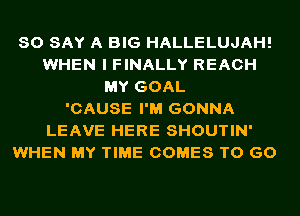 SO SAY A BIG HALLELUJAH!
WHEN I FINALLY REACH
MY GOAL

'CAUSE I'M GONNA
LEAVE HERE SHOUTIN'
WHEN MY TIME COMES TO GO