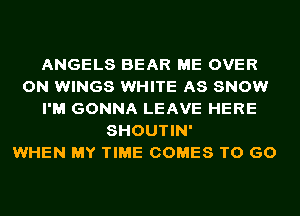 ANGELS BEAR ME OVER
ON WINGS WHITE AS SNOW
I'M GONNA LEAVE HERE
SHOUTIN'

WHEN MY TIME COMES TO GO