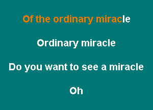 Of the ordinary miracle

Ordinary miracle

Do you want to see a miracle

Oh
