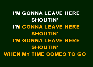I'M GONNA LEAVE HERE
SHOUTIN'
I'M GONNA LEAVE HERE
SHOUTIN'
I'M GONNA LEAVE HERE
SHOUTIN'
WHEN MY TIME COMES TO GO