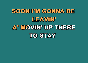 SOON I'M GONNA BE
LEAVIN'
A' MOVIN' UP THERE

TO STAY