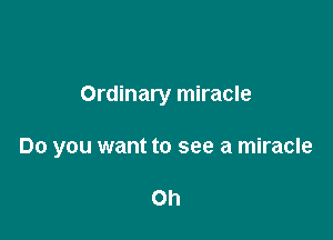 Ordinary miracle

Do you want to see a miracle

Oh