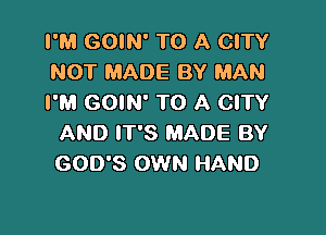 I'M GOIN' TO A CITY
NOT MADE BY MAN
I'M GOIN' TO A CITY

AND IT'S MADE BY
GOD'S OWN HAND