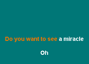 Do you want to see a miracle

Oh