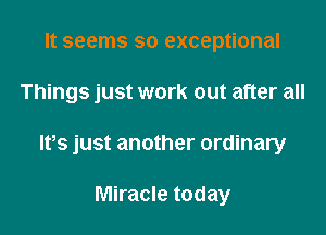 It seems so exceptional

Things just work out after all

lfs just another ordinary

Miracle today