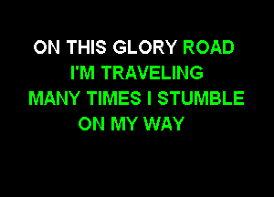 ON THIS GLORY ROAD
I'M TRAVELING
MANY TIMES I STUMBLE

ON MY WAY