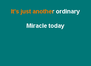 lt,s just another ordinary

Miracle today