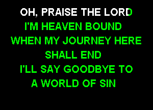 OH, PRAISE THE LORD
I'M HEAVEN BOUND
WHEN MY JOURNEY HERE
SHALL END
I'LL SAY GOODBYE TO
A WORLD OF SIN