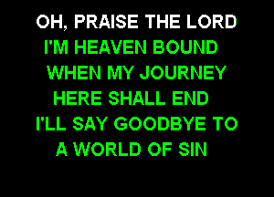 OH, PRAISE THE LORD
I'M HEAVEN BOUND
WHEN MY JOURNEY

HERE SHALL END

I'LL SAY GOODBYE TO

A WORLD OF SIN