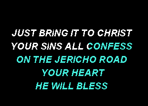 JUS T BRING IT TO CHRIS T
YOUR SJNS ALL CONFESS
ON THE JERICHO ROAD
YOUR HEART
HE WILL BLESS